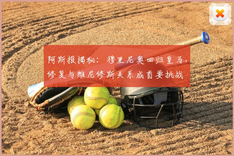 阿斯报揭秘：穆里尼奥回归皇马，修复与维尼修斯关系成首要挑战