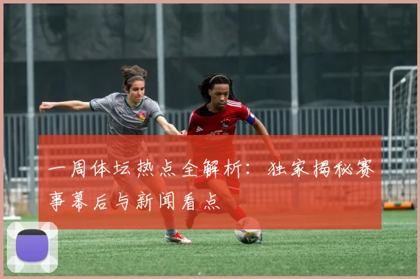 一周体坛热点全解析：独家揭秘赛事幕后与新闻看点