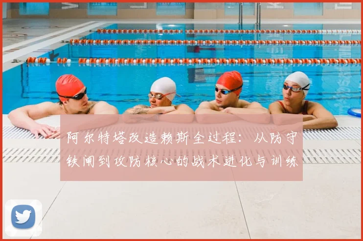 阿尔特塔改造赖斯全过程:从防守铁闸到攻防核心的战术进化与训练方法