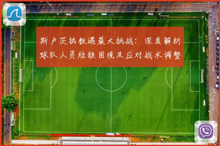 斯卢茨执教遇最大挑战：深度解析球队人员短缺困境及应对战术调整