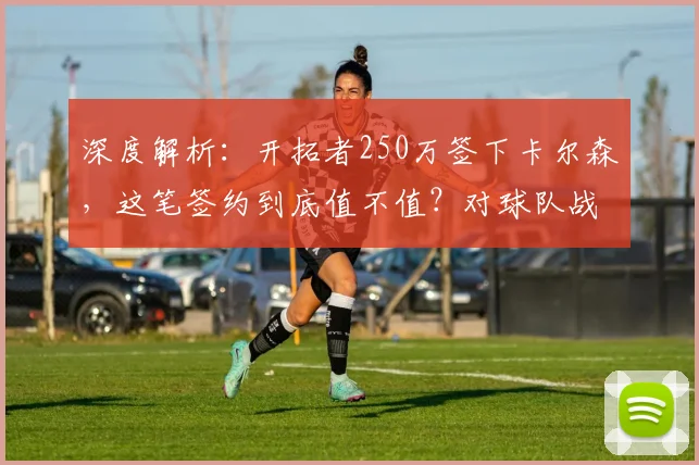 深度解析：开拓者250万签下卡尔森，这笔签约到底值不值？对球队战术将产生哪些关键影响？