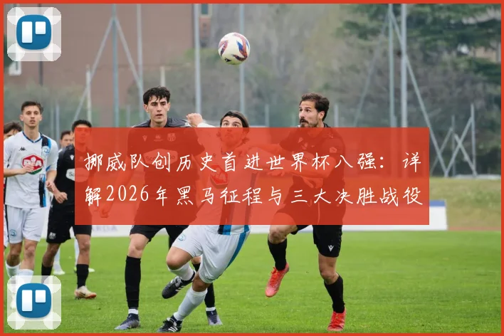 挪威队创历史首进世界杯八强：详解2026年黑马征程与三大决胜战役