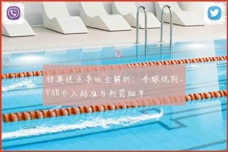 特奥送点争议全解析：手球规则、VAR介入标准与判罚细节