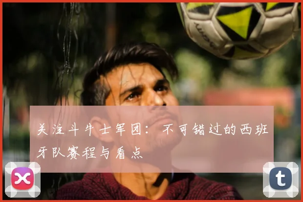 关注斗牛士军团:不可错过的西班牙队赛程与看点
