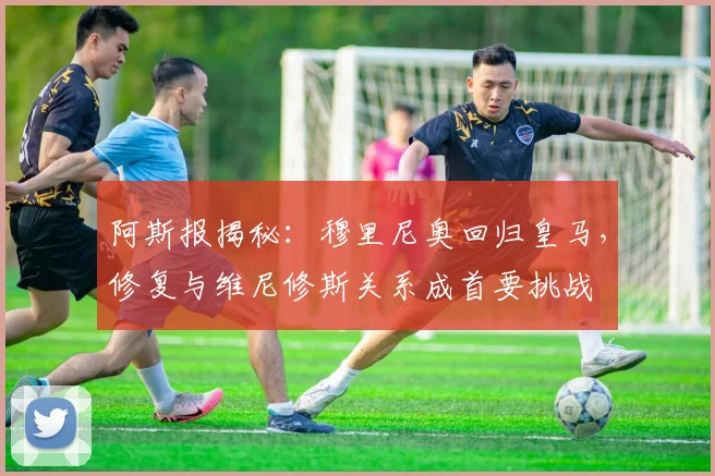 阿斯报揭秘:穆里尼奥回归皇马,修复与维尼修斯关系成首要挑战