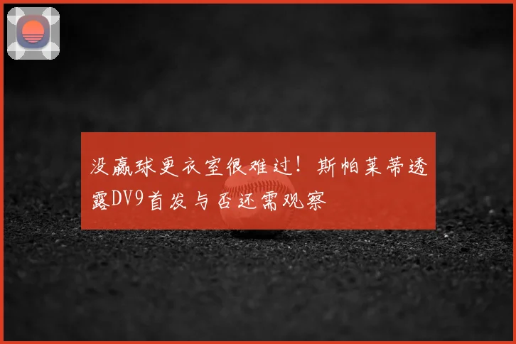 没赢球更衣室很难过！斯帕莱蒂透露DV9首发与否还需观察