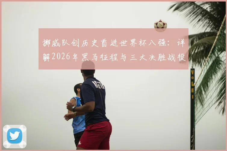 挪威队创历史首进世界杯八强:详解2026年黑马征程与三大决胜战役