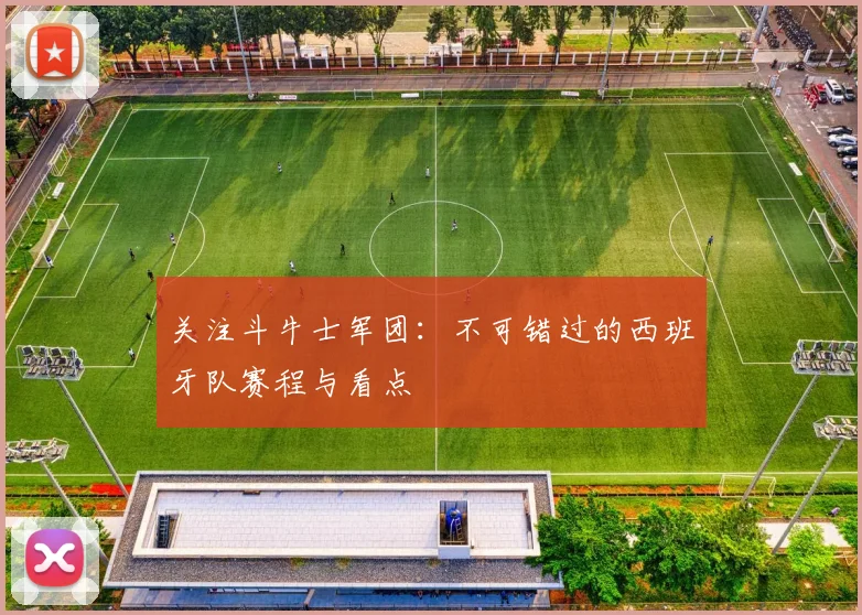 关注斗牛士军团：不可错过的西班牙队赛程与看点