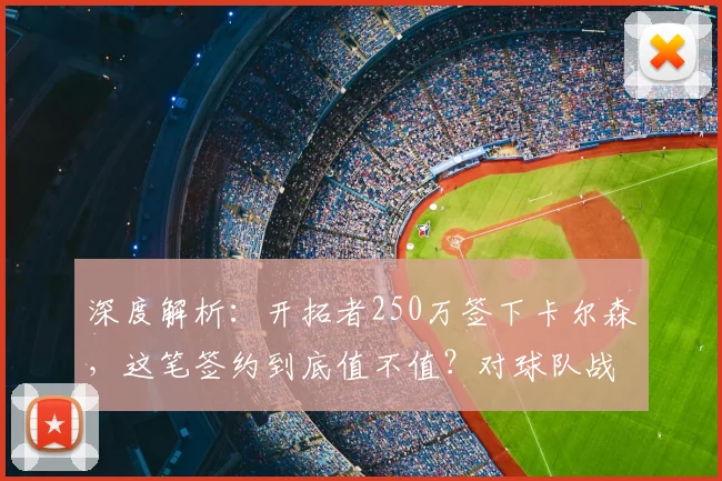 深度解析:开拓者250万签下卡尔森,这笔签约到底值不值?对球队战术将产生哪些关键影响?