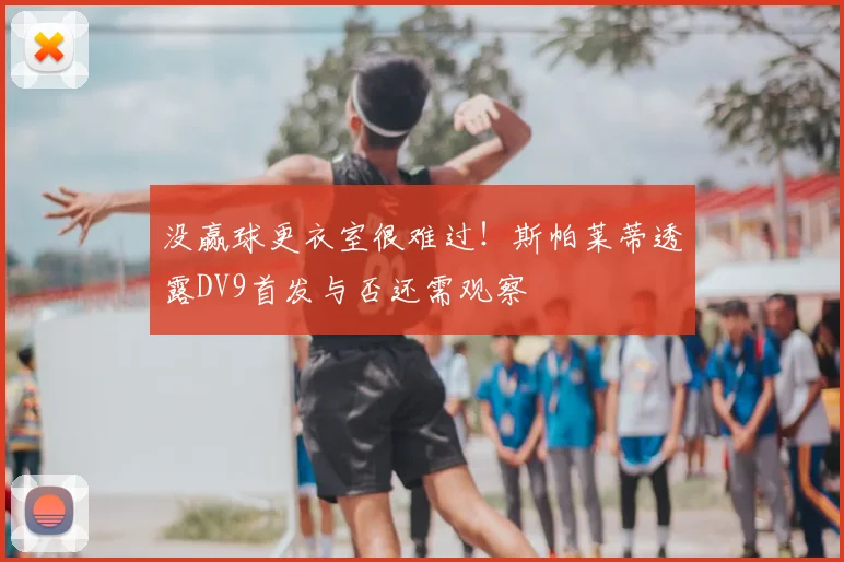 没赢球更衣室很难过!斯帕莱蒂透露DV9首发与否还需观察