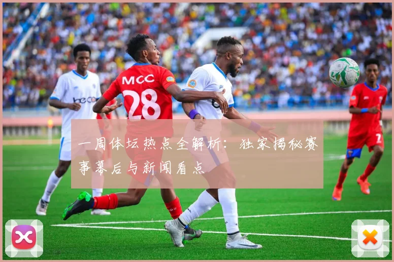 一周体坛热点全解析:独家揭秘赛事幕后与新闻看点